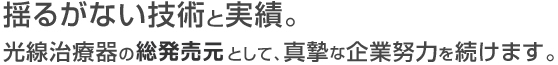 揺るがない技術と実績。光線治療器の総発売元として、真摯な企業努力を続けます。